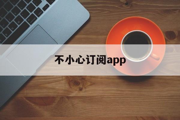 不小心订阅app(苹果商店不小心付费了怎么退)