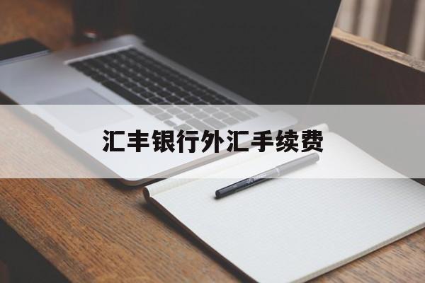 汇丰银行外汇手续费(汇丰银行境外汇款手续费)